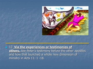    12. Via the experiences or testimonies of
    others. See Peter's testimony before the other apostles
    and how that launched a whole new dimension of
    ministry in Acts 11: 1 -18.
 