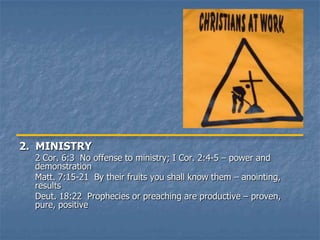 2. MINISTRY
  2 Cor. 6:3 No offense to ministry; I Cor. 2:4-5 – power and
  demonstration
  Matt. 7:15-21 By their fruits you shall know them – anointing,
  results
  Deut. 18:22 Prophecies or preaching are productive – proven,
  pure, positive
 