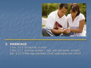 5. MARRIAGE
  I Tim. 3:2,5 Scripturally in order
  1 Pet. 3:1,7 Priorities straight – God, wife and family, ministry
  Eph. 5:22-23 Marriage exemplify Christ relationship with church
 