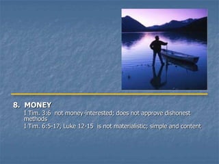 8. MONEY
  I Tim. 3:6 not money-interested; does not approve dishonest
  methods
  I Tim. 6:5-17, Luke 12-15 is not materialistic; simple and content
 