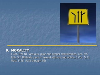 9. MORALITY
  I Cor. 6:9-18 Virtuous, pure and proper relationships, Col. 3:5
  Eph. 5:3 Biblically pure in sexual attitude and action, I Cor. 5:11
  Matt. 5:28 Pure thought life
 