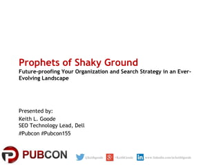 Prophets of Shaky Ground
Future-proofing Your Organization and Search Strategy in an EverEvolving Landscape

Presented by:
Keith L. Goode
SEO Technology Lead, Dell
#Pubcon #Pubcon155

@keithgoode

+KeithGoode

www.linkedin.com/in/keithlgoode

 