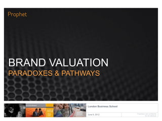 Proprietary and confidential
Do not distribute
London Business School
June 9, 2012
BRAND VALUATION
PARADOXES & PATHWAYS
 