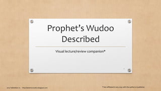 Prophet’s Wudoo
Described
Visual lecture/review companion*
2014 Talibiddeen Jr. http://tjislamicstudies.blogspot.com
1
* Not affiliated in any way with the author or publisher.
 