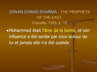 DIWAN CHAND SHARMA - THE PROPHETS
OF THE EAST,
Calcutta, 1935, p. 12
●Mohammad était l'âme de la bonté, et son
influence a été sentie par ceux autour de
lui et jamais elle n’a été oubliée
 