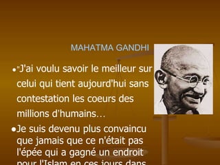 MAHATMA GANDHI
●"J'ai voulu savoir le meilleur sur
celui qui tient aujourd'hui sans
contestation les coeurs des
millions d’humains…
●Je suis devenu plus convaincu
que jamais que ce n'était pas
l'épée qui a gagné un endroit
 