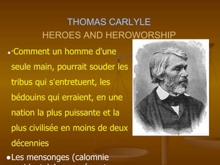 THOMAS CARLYLE
HEROES AND HEROWORSHIP
●"Comment un homme d'une
seule main, pourrait souder les
tribus qui s’entretuent, les
bédouins qui erraient, en une
nation la plus puissante et la
plus civilisée en moins de deux
décennies
●Les mensonges (calomnie
 