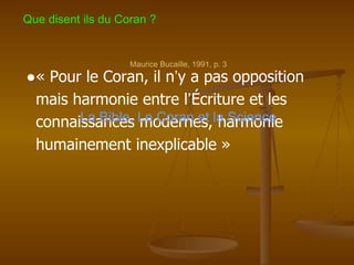 ●« Pour le Coran, il n’y a pas opposition
mais harmonie entre l’Écriture et les
connaissances modernes, harmonie
humainement inexplicable »
Maurice Bucaille, 1991, p. 3
La Bible, Le Coran et la Science
Que disent ils du Coran ?
 