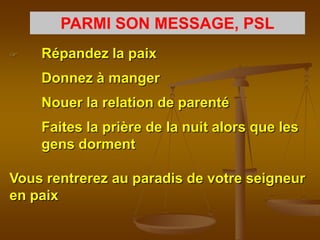 PARMI SON MESSAGE, PSL
   Répandez la paix
    Donnez à manger
    Nouer la relation de parenté
    Faites la prière de la nuit alors que les
    gens dorment

Vous rentrerez au paradis de votre seigneur
en paix
 