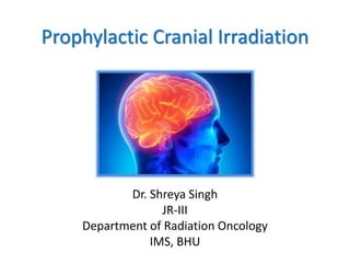 Prophylactic Cranial Irradiation
Dr. Shreya Singh
JR-III
Department of Radiation Oncology
IMS, BHU
 