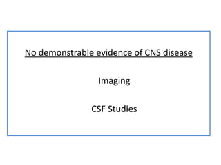 No demonstrable evidence of CNS disease
Imaging
CSF Studies
 