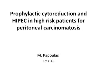 Prophylactic cytoreduction and 
HIPEC in high risk patients for 
peritoneal carcinomatosis 
M. Papoulas 
18.1.12 
 