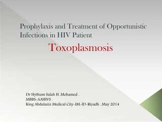 Prophylaxis and Treatment of Opportunistic
Infections in HIV Patient
Toxoplasmosis
Dr Hythum Salah H. Mohamed .
MBBS-AAHIVS .
King Abdulaziz Medical City-IM-ID-Riyadh ..May 2014
 