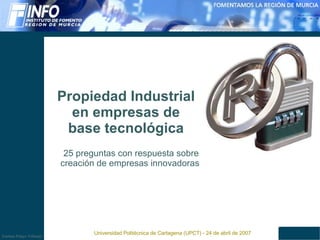 Propiedad Industrial en empresas de base tecnológica 25 preguntas con respuesta sobre creación de empresas innovadoras  Universidad Politécnica de Cartagena (UPCT) - 24 de abril de 2007 