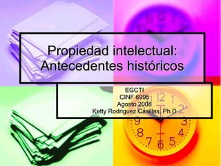 Propiedad intelectual: Antecedentes hist óricos EGCTI CINF 6995 Agosto 2008 Ketty Rodriguez Casillas, Ph.D 