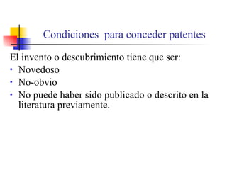 Condiciones  para conceder patentes El invento o descubrimiento tiene que ser: Novedoso No-obvio No puede haber sido publicado o descrito en la literatura previamente. 