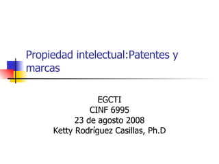 Propiedad intelectual:Patentes y marcas EGCTI CINF 6995 23 de agosto 2008 Ketty Rodr í guez Casillas, Ph.D 