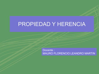 PROPIEDAD Y HERENCIA
Docente :
MAURO FLORENCIO LEANDRO MARTIN
 