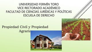 UNIVERSIDAD FERMÍN TORO
VICE RECTORADO ACADÉMICO
FACULTAD DE CIENCIAS JURÍDICAS Y POLÍTICAS
ESCUELA DE DERECHO
Propiedad Civil y Propiedad
Agraria
 