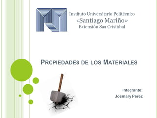 PROPIEDADES DE LOS MATERIALES
Integrante:
Josmary Pérez
Instituto Universitario Politécnico
«Santiago Mariño»
Extensión San Cristóbal
 