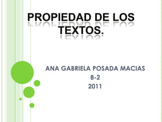PROPIEDAD DE LOS  TEXTOS. ANA GABRIELA POSADA MACIAS  8-2 2011 