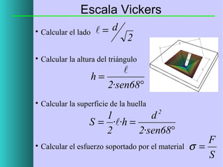 Escala Vickers
= d



Calcular el lado



Calcular la altura del triángulo

2


h=
2·sen68°


Calcular la superficie de la huella
2

1
d
S = ··h =
2
2·sen68°


Calcular el esfuerzo soportado por el material

F
σ=
S

 