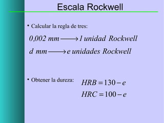 Escala Rockwell


Calcular la regla de tres:

0 ,002 mm  1 unidad Rockwell
→
d mm  e unidades Rockwell
→



Obtener la dureza:

HRB = 130 − e
HRC = 100 − e

 