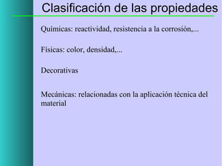 Clasificación de las propiedades
Químicas: reactividad, resistencia a la corrosión,...
Físicas: color, densidad,...
Decorativas
Mecánicas: relacionadas con la aplicación técnica del
material

 