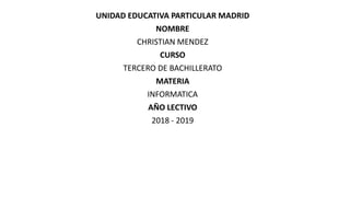 UNIDAD EDUCATIVA PARTICULAR MADRID
NOMBRE
CHRISTIAN MENDEZ
CURSO
TERCERO DE BACHILLERATO
MATERIA
INFORMATICA
AÑO LECTIVO
2018 - 2019
 
