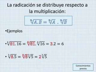 La radicación se distribuye respecto a
la multiplicación:
•Ejemplos
•
4
. 16 =
4
16 = .2 = 6
•
3
.5 =
3
5 =
3
5
Conocimientos
previos
 