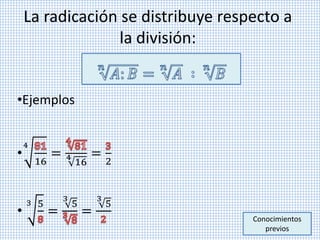 La radicación se distribuye respecto a
la división:
•Ejemplos
•
4
16
= 4
16
=
2
•
3 5
=
3
5
=
3
5
Conocimientos
previos
 