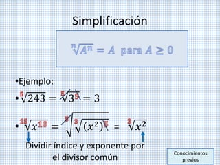 Simplificación
•Ejemplo:
• 243 = 3 = 3
• 𝑥 = 𝑥2 = 𝑥 𝟐
Conocimientos
previos
Dividir índice y exponente por
el divisor común
 