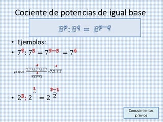 Cociente de potencias de igual base
• Ejemplos:
• 7 : 7 = 7 = 7
• 2 2 = 2 2
Conocimientos
previos
ya que
7.7.7.7.7.7.7.7.7
7
7.7.7.7.7
7
=7.7.7.7
7
 