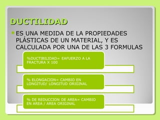 DUCTILIDADDUCTILIDAD
ES UNA MEDIDA DE LA PROPIEDADES
PLÁSTICAS DE UN MATERIAL, Y ES
CALCULADA POR UNA DE LAS 3 FORMULAS
 