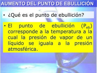 • ¿Qué es el punto de ebullición?
AUMENTO DEL PUNTO DE EBULLICIÓN
• El punto de ebullición (Peb)
corresponde a la temperatura a la
cual la presión de vapor de un
líquido se iguala a la presión
atmosférica.
 