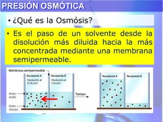 PRESIÓN OSMÓTICA
• ¿Qué es la Osmósis?
• Es el paso de un solvente desde la
disolución más diluida hacia la más
concentrada mediante una membrana
semipermeable.
 