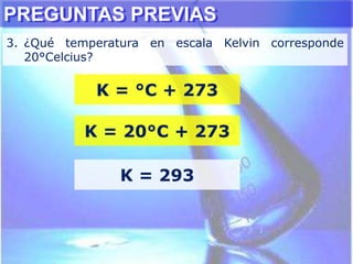 PREGUNTAS PREVIAS
3. ¿Qué temperatura en escala Kelvin corresponde
20°Celcius?
K = °C + 273
K = 20°C + 273
K = 293
 