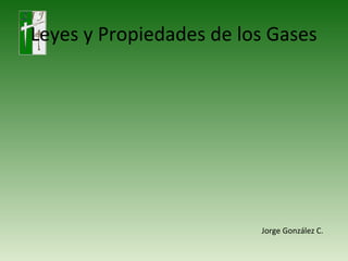 Leyes y Propiedades de los Gases
Jorge González C.
 