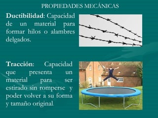 Ductibilidad : Capacidad de un material para formar hilos o alambres delgados. Tracción : Capacidad que presenta un material para ser estirado sin romperse  y poder volver a su forma y tamaño original . PROPIEDADES MECÁNICAS 