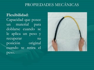 Flexibilidad : Capacidad que posee un material para doblarse cuando se le aplica un peso y recuperar su posición original cuando se retira el peso. PROPIEDADES MECÁNICAS 