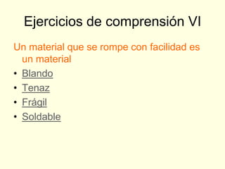 Ejercicios de comprensión VI
Un material que se rompe con facilidad es
  un material
• Blando
• Tenaz
• Frágil
• Soldable
 