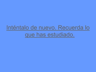 Inténtalo de nuevo. Recuerda lo
        que has estudiado.
 