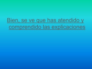 Bien, se ve que has atendido y
comprendido las explicaciones
 