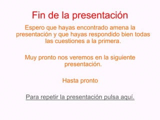 Fin de la presentación
   Espero que hayas encontrado amena la
presentación y que hayas respondido bien todas
          las cuestiones a la primera.

   Muy pronto nos veremos en la siguiente
                presentación.

                Hasta pronto

   Para repetir la presentación pulsa aquí.
 