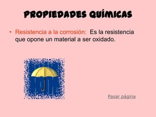 Propiedades químicas
• Resistencia a la corrosión: Es la resistencia
  que opone un material a ser oxidado.




                                     Pasar página
 