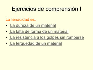 Ejercicios de comprensión I
La tenacidad es:
• La dureza de un material
• La falta de forma de un material
• La resistencia a los golpes sin romperse
• La terquedad de un material
 