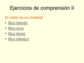 Ejercicios de comprensión II
El vidrio es un material
• Muy blando
• Muy duro
• Muy tenaz
• Muy elástico
 