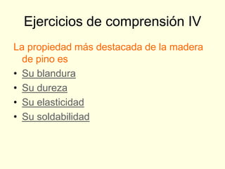 Ejercicios de comprensión IV
La propiedad más destacada de la madera
  de pino es
• Su blandura
• Su dureza
• Su elasticidad
• Su soldabilidad
 