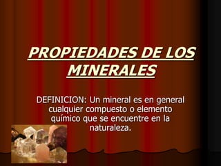 PROPIEDADES DE LOS
MINERALES
DEFINICION: Un mineral es en general
cualquier compuesto o elemento
químico que se encuentre en la
naturaleza.
 