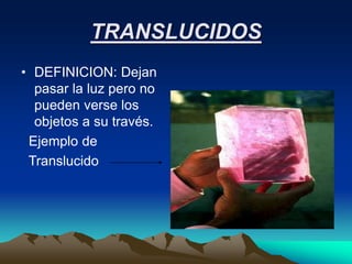 TRANSLUCIDOS
• DEFINICION: Dejan
pasar la luz pero no
pueden verse los
objetos a su través.
Ejemplo de
Translucido
 